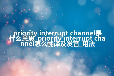 priority interrupt channel是什么意思_priority interrupt channel怎么翻译及发音_用法