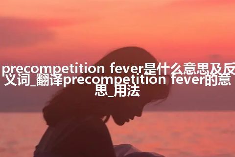 precompetition fever是什么意思及反义词_翻译precompetition fever的意思_用法