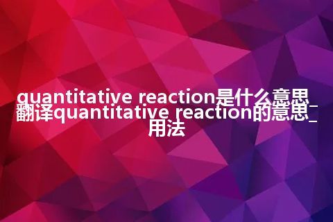 quantitative reaction是什么意思_翻译quantitative reaction的意思_用法