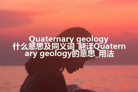 Quaternary geology什么意思及同义词_翻译Quaternary geology的意思_用法