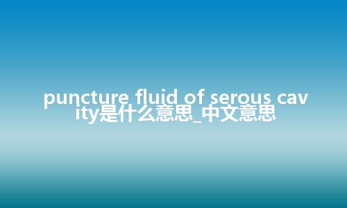 puncture fluid of serous cavity是什么意思_中文意思