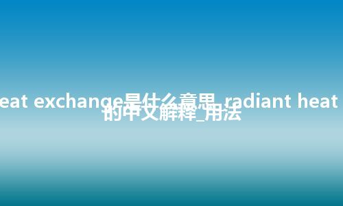 radiant heat exchange是什么意思_radiant heat exchange的中文解释_用法