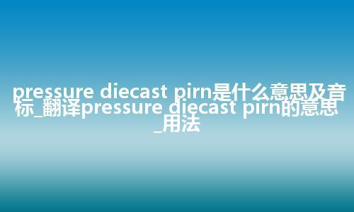 pressure diecast pirn是什么意思及音标_翻译pressure diecast pirn的意思_用法