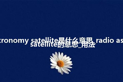 radio astronomy satellite是什么意思_radio astronomy satellite的意思_用法