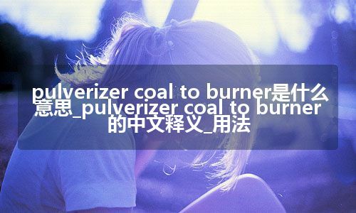 pulverizer coal to burner是什么意思_pulverizer coal to burner的中文释义_用法