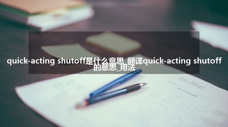 quick-acting shutoff是什么意思_翻译quick-acting shutoff的意思_用法