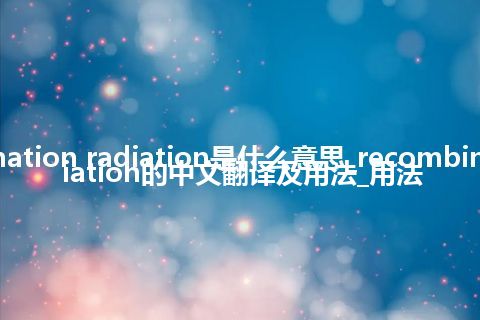 recombination radiation是什么意思_recombination radiation的中文翻译及用法_用法