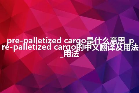 pre-palletized cargo是什么意思_pre-palletized cargo的中文翻译及用法_用法