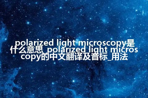 polarized light microscopy是什么意思_polarized light microscopy的中文翻译及音标_用法