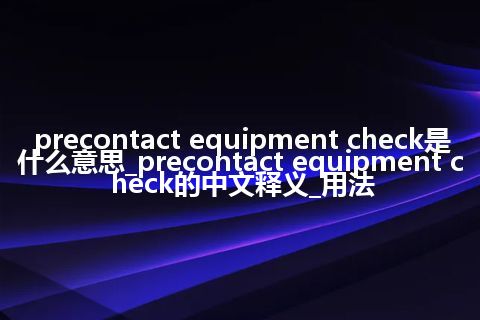 precontact equipment check是什么意思_precontact equipment check的中文释义_用法