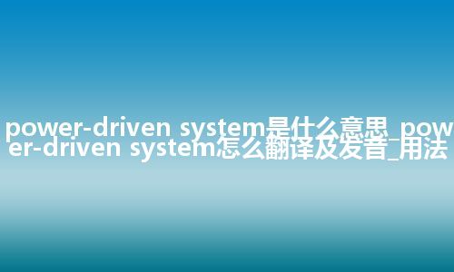power-driven system是什么意思_power-driven system怎么翻译及发音_用法