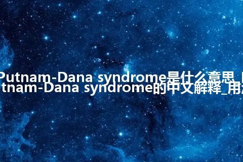 Putnam-Dana syndrome是什么意思_Putnam-Dana syndrome的中文解释_用法
