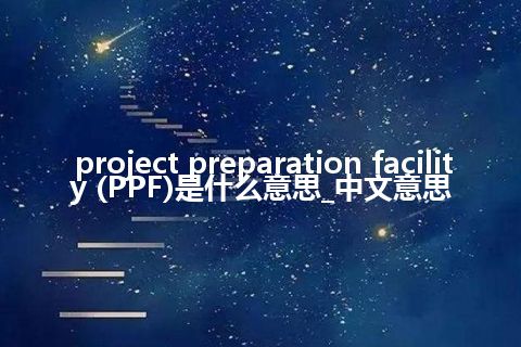 project preparation facility (PPF)是什么意思_中文意思