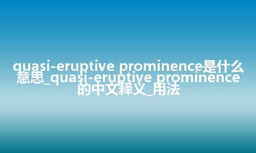 quasi-eruptive prominence是什么意思_quasi-eruptive prominence的中文释义_用法
