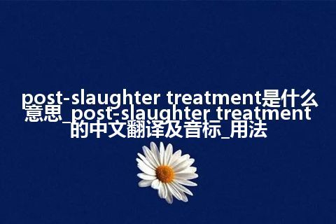 post-slaughter treatment是什么意思_post-slaughter treatment的中文翻译及音标_用法