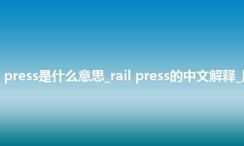 rail press是什么意思_rail press的中文解释_用法