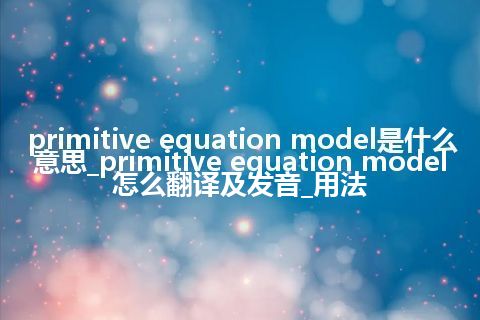 primitive equation model是什么意思_primitive equation model怎么翻译及发音_用法