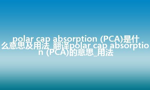 polar cap absorption (PCA)是什么意思及用法_翻译polar cap absorption (PCA)的意思_用法