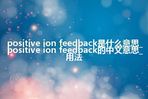 positive ion feedback是什么意思_positive ion feedback的中文意思_用法