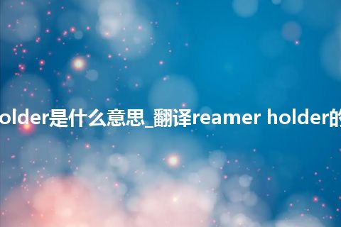 reamer holder是什么意思_翻译reamer holder的意思_用法