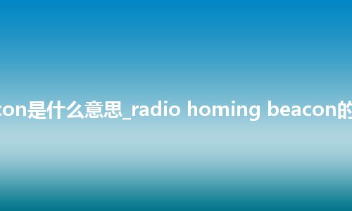 radio homing beacon是什么意思_radio homing beacon的中文翻译及音标_用法