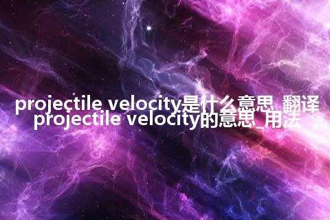 projectile velocity是什么意思_翻译projectile velocity的意思_用法