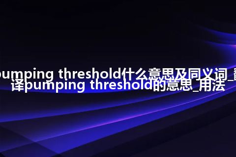 pumping threshold什么意思及同义词_翻译pumping threshold的意思_用法