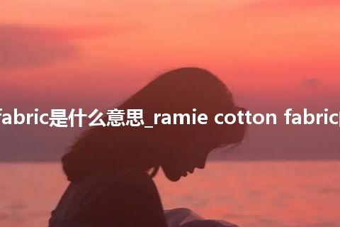ramie cotton fabric是什么意思_ramie cotton fabric的中文意思_用法