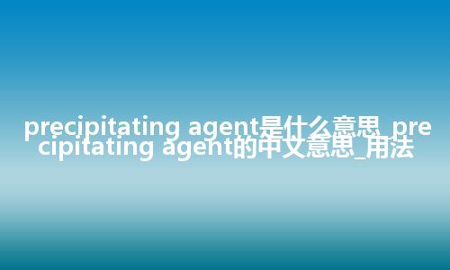 precipitating agent是什么意思_precipitating agent的中文意思_用法