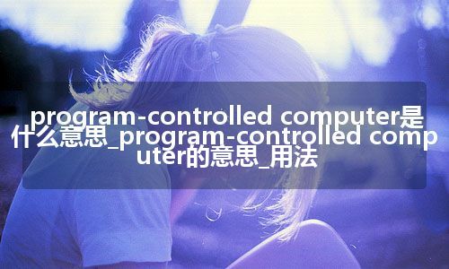 program-controlled computer是什么意思_program-controlled computer的意思_用法