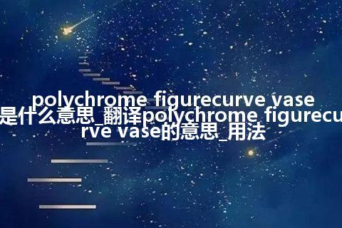 polychrome figurecurve vase是什么意思_翻译polychrome figurecurve vase的意思_用法