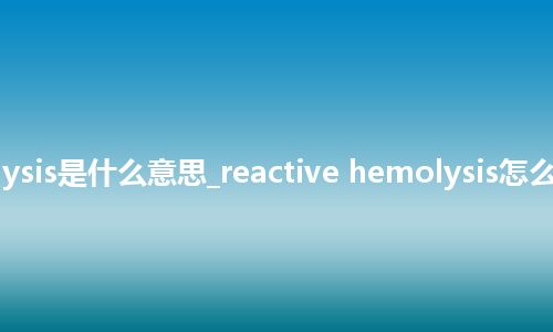 reactive hemolysis是什么意思_reactive hemolysis怎么翻译及发音_用法