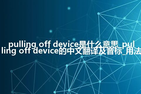pulling off device是什么意思_pulling off device的中文翻译及音标_用法