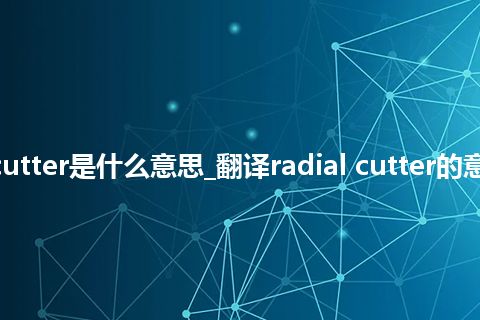 radial cutter是什么意思_翻译radial cutter的意思_用法