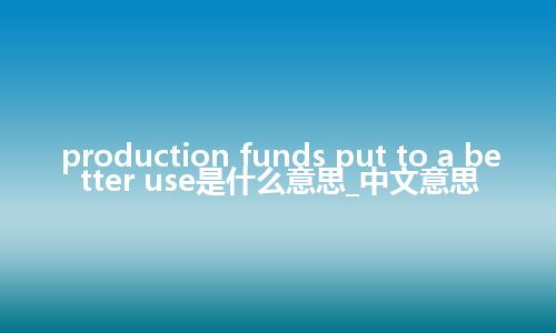 production funds put to a better use是什么意思_中文意思