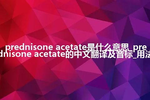 prednisone acetate是什么意思_prednisone acetate的中文翻译及音标_用法