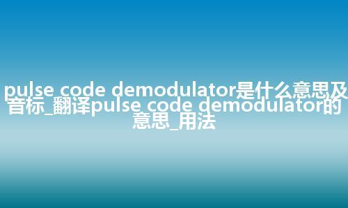 pulse code demodulator是什么意思及音标_翻译pulse code demodulator的意思_用法