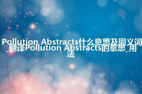 Pollution Abstracts什么意思及同义词_翻译Pollution Abstracts的意思_用法