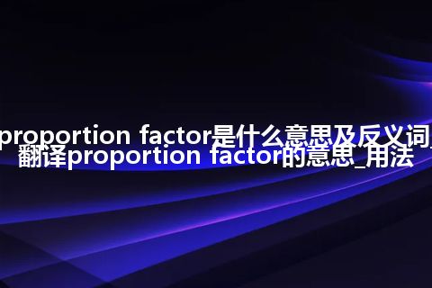 proportion factor是什么意思及反义词_翻译proportion factor的意思_用法