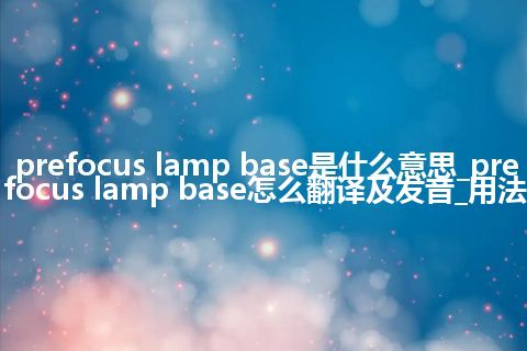 prefocus lamp base是什么意思_prefocus lamp base怎么翻译及发音_用法