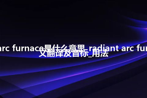radiant arc furnace是什么意思_radiant arc furnace的中文翻译及音标_用法