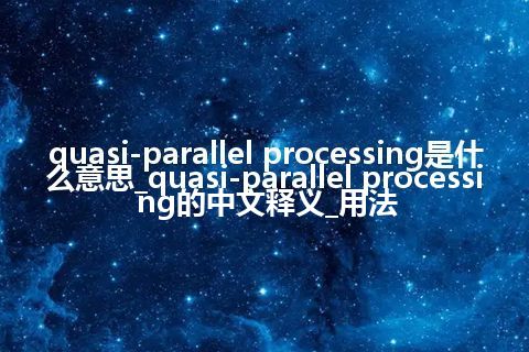 quasi-parallel processing是什么意思_quasi-parallel processing的中文释义_用法
