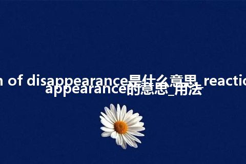 reaction of disappearance是什么意思_reaction of disappearance的意思_用法