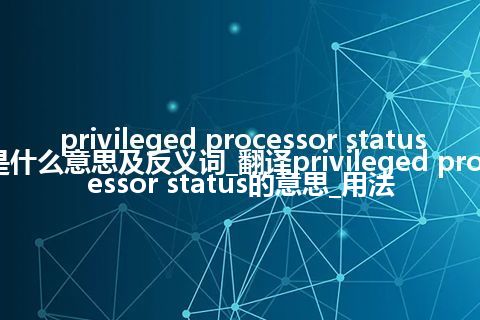 privileged processor status是什么意思及反义词_翻译privileged processor status的意思_用法