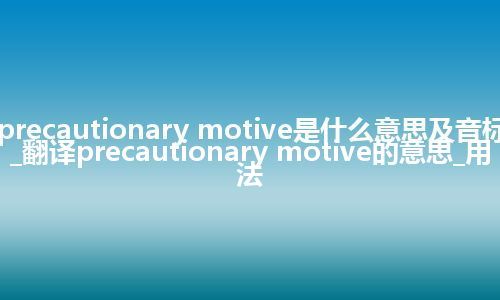 precautionary motive是什么意思及音标_翻译precautionary motive的意思_用法