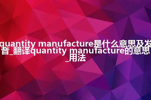 quantity manufacture是什么意思及发音_翻译quantity manufacture的意思_用法