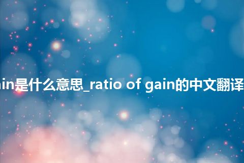 ratio of gain是什么意思_ratio of gain的中文翻译及用法_用法