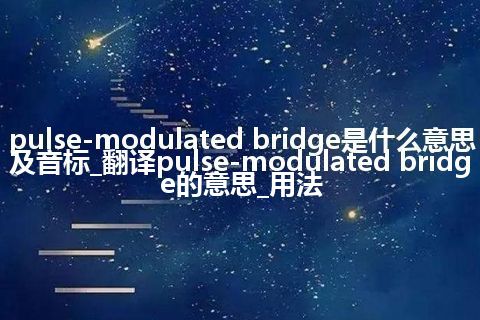 pulse-modulated bridge是什么意思及音标_翻译pulse-modulated bridge的意思_用法