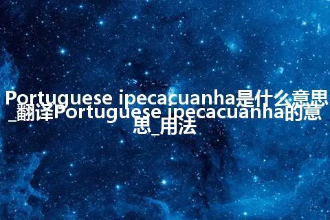 Portuguese ipecacuanha是什么意思_翻译Portuguese ipecacuanha的意思_用法