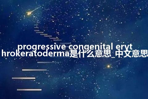 progressive congenital erythrokeratoderma是什么意思_中文意思